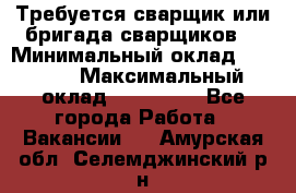 Требуется сварщик или бригада сварщиков  › Минимальный оклад ­ 4 000 › Максимальный оклад ­ 120 000 - Все города Работа » Вакансии   . Амурская обл.,Селемджинский р-н